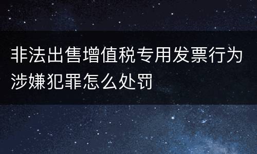 非法出售增值税专用发票行为涉嫌犯罪怎么处罚