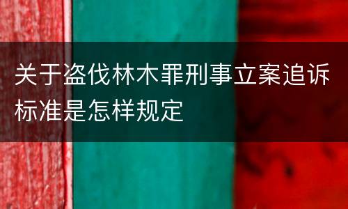 关于盗伐林木罪刑事立案追诉标准是怎样规定