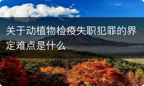 关于动植物检疫失职犯罪的界定难点是什么