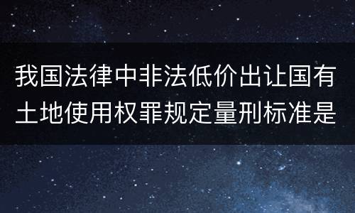 我国法律中非法低价出让国有土地使用权罪规定量刑标准是怎样
