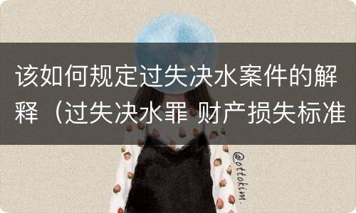 该如何规定过失决水案件的解释（过失决水罪 财产损失标准）