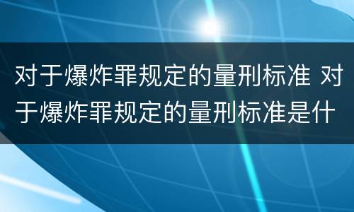 对于爆炸罪规定的量刑标准 对于爆炸罪规定的量刑标准是什么
