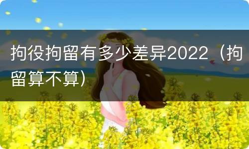 拘役拘留有多少差异2022（拘留算不算）