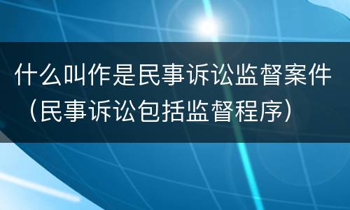 什么叫作是民事诉讼监督案件（民事诉讼包括监督程序）
