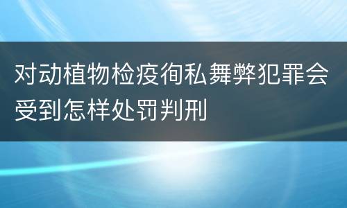 对动植物检疫徇私舞弊犯罪会受到怎样处罚判刑