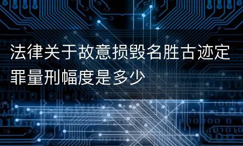 法律关于故意损毁名胜古迹定罪量刑幅度是多少
