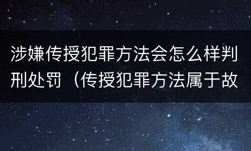 涉嫌传授犯罪方法会怎么样判刑处罚（传授犯罪方法属于故意吗）