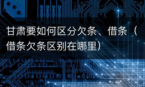 甘肃要如何区分欠条、借条（借条欠条区别在哪里）