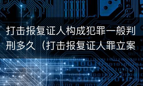打击报复证人构成犯罪一般判刑多久（打击报复证人罪立案标准）