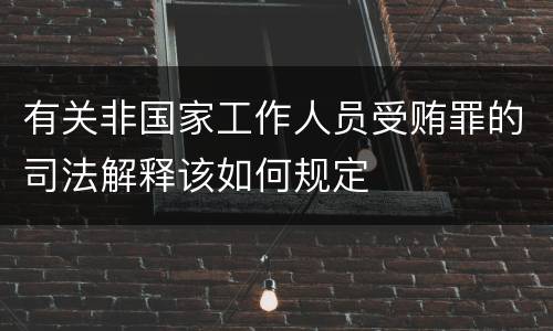 有关非国家工作人员受贿罪的司法解释该如何规定