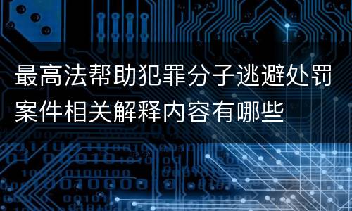 最高法帮助犯罪分子逃避处罚案件相关解释内容有哪些