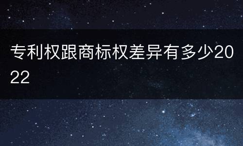 专利权跟商标权差异有多少2022