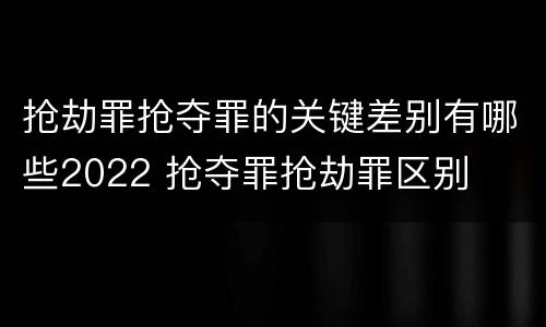 抢劫罪抢夺罪的关键差别有哪些2022 抢夺罪抢劫罪区别