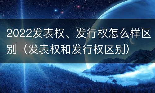 2022发表权、发行权怎么样区别（发表权和发行权区别）
