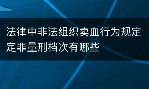 法律中非法组织卖血行为规定定罪量刑档次有哪些