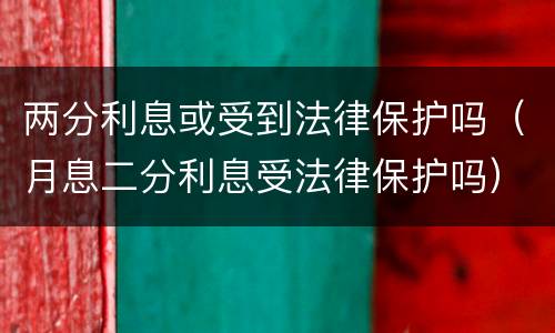 两分利息或受到法律保护吗（月息二分利息受法律保护吗）