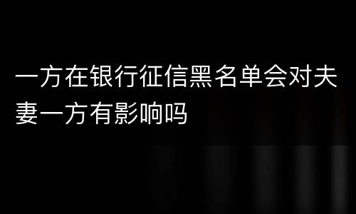 一方在银行征信黑名单会对夫妻一方有影响吗