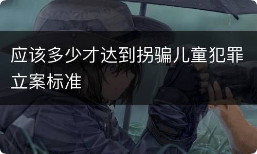 应该多少才达到拐骗儿童犯罪立案标准
