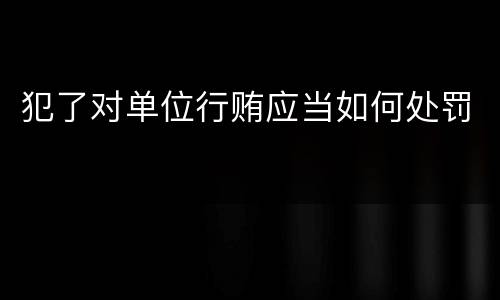 犯了对单位行贿应当如何处罚