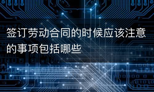 签订劳动合同的时候应该注意的事项包括哪些
