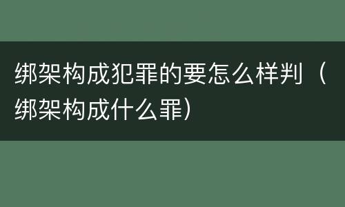 绑架构成犯罪的要怎么样判（绑架构成什么罪）