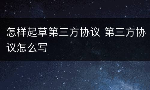 怎样起草第三方协议 第三方协议怎么写