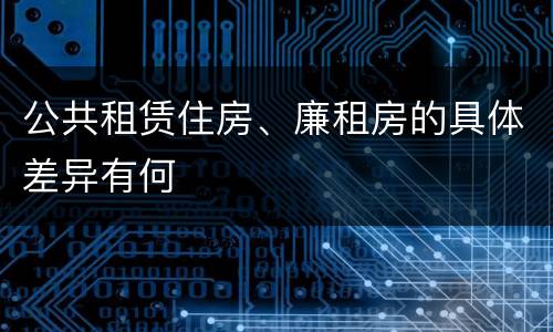 公共租赁住房、廉租房的具体差异有何