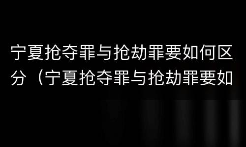 宁夏抢夺罪与抢劫罪要如何区分（宁夏抢夺罪与抢劫罪要如何区分判刑）