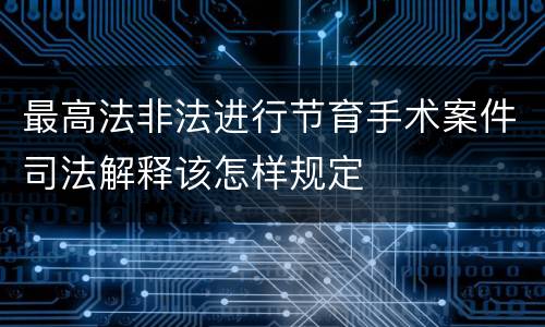 最高法非法进行节育手术案件司法解释该怎样规定