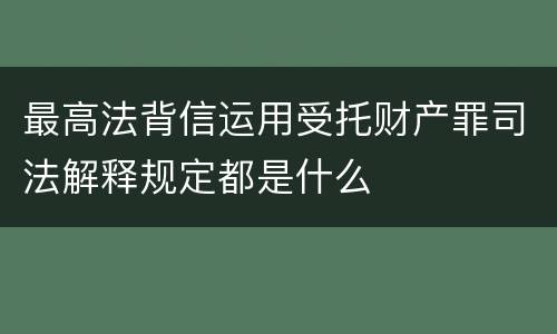最高法背信运用受托财产罪司法解释规定都是什么