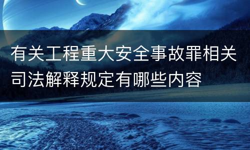 有关工程重大安全事故罪相关司法解释规定有哪些内容