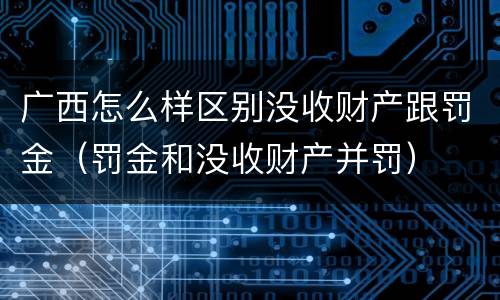 广西怎么样区别没收财产跟罚金（罚金和没收财产并罚）