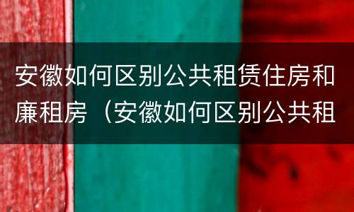 安徽如何区别公共租赁住房和廉租房（安徽如何区别公共租赁住房和廉租房呢）