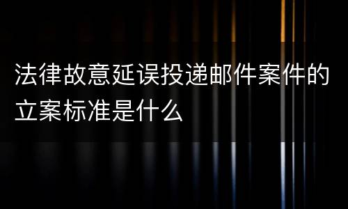 法律故意延误投递邮件案件的立案标准是什么