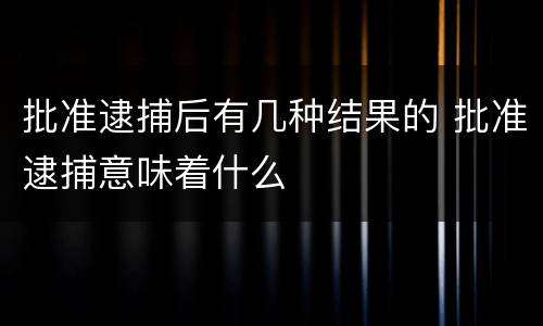 批准逮捕后有几种结果的 批准逮捕意味着什么