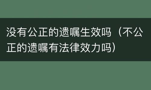 没有公正的遗嘱生效吗（不公正的遗嘱有法律效力吗）