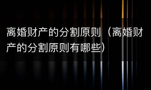 离婚财产的分割原则（离婚财产的分割原则有哪些）
