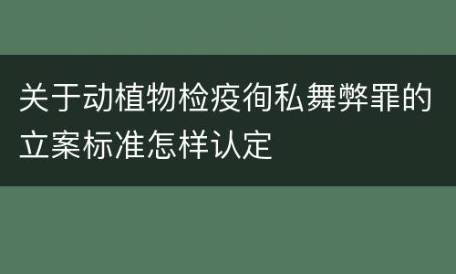 关于动植物检疫徇私舞弊罪的立案标准怎样认定
