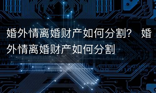 婚外情离婚财产如何分割？ 婚外情离婚财产如何分割