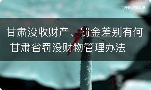 甘肃没收财产、罚金差别有何 甘肃省罚没财物管理办法