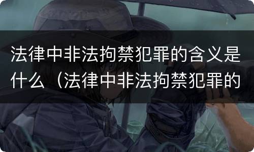 法律中非法拘禁犯罪的含义是什么（法律中非法拘禁犯罪的含义是什么呢）