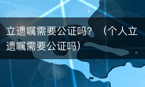立遗嘱需要公证吗？（个人立遗嘱需要公证吗）
