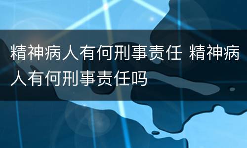 精神病人有何刑事责任 精神病人有何刑事责任吗