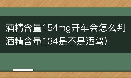 酒精含量154mg开车会怎么判（酒精含量134是不是酒驾）