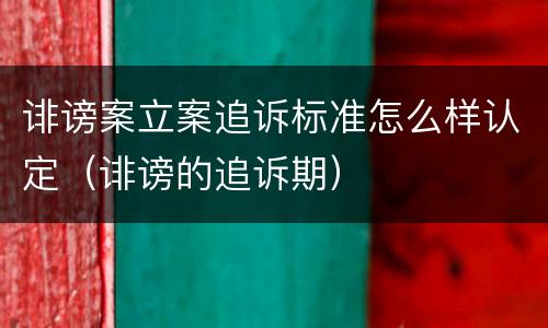 诽谤案立案追诉标准怎么样认定（诽谤的追诉期）