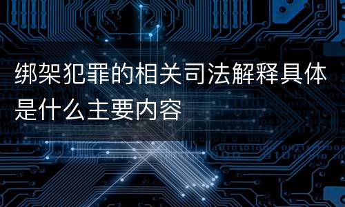绑架犯罪的相关司法解释具体是什么主要内容