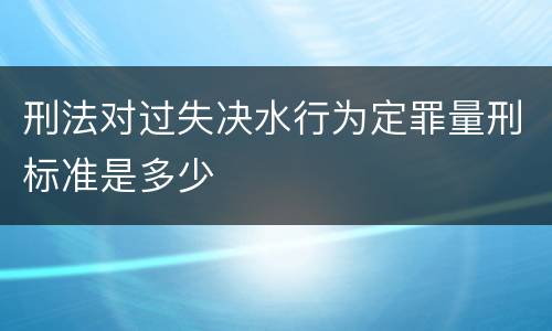 刑法对过失决水行为定罪量刑标准是多少