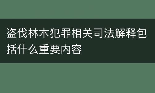 盗伐林木犯罪相关司法解释包括什么重要内容
