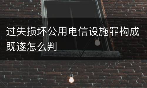 过失损坏公用电信设施罪构成既遂怎么判