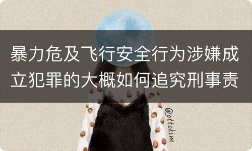 暴力危及飞行安全行为涉嫌成立犯罪的大概如何追究刑事责任